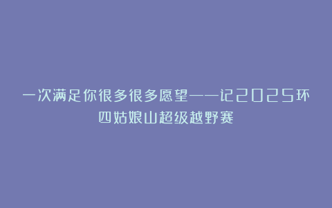 一次满足你很多很多愿望——记2025环四姑娘山超级越野赛
