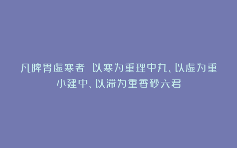 凡脾胃虚寒者 以寒为重理中丸、以虚为重小建中、以滞为重香砂六君