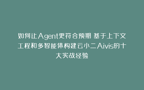 如何让Agent更符合预期？基于上下文工程和多智能体构建云小二Aivis的十大实战经验