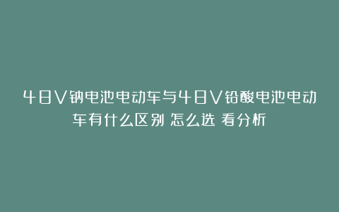 48V钠电池电动车与48V铅酸电池电动车有什么区别？怎么选？看分析