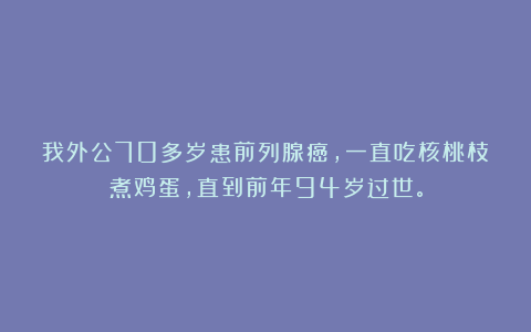 我外公70多岁患前列腺癌,一直吃核桃枝煮鸡蛋,直到前年94岁过世。