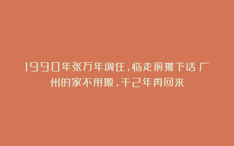 1990年张万年调任，临走前撂下话：广州的家不用搬，干2年再回来