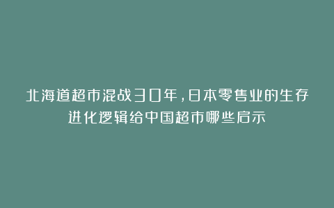 北海道超市混战30年，日本零售业的生存进化逻辑给中国超市哪些启示？