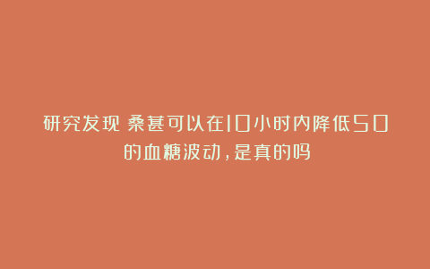 研究发现：桑葚可以在10小时内降低50%的血糖波动，是真的吗？