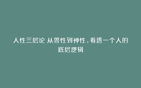 人性三层论：从兽性到神性，看透一个人的底层逻辑