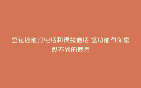 豆包还能打电话和视频通话？这功能有你意想不到的妙用