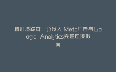 精准追踪每一分投入：Meta广告与Google Analytics完整连接指南