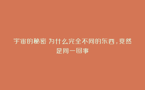 宇宙的秘密：为什么完全不同的东西，竟然是同一回事？