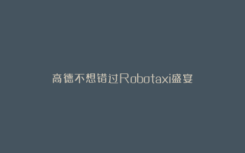 高德不想错过Robotaxi盛宴