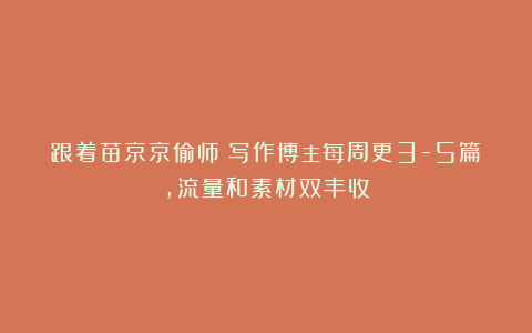 跟着苗京京偷师！写作博主每周更3-5篇，流量和素材双丰收