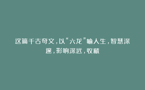 这篇千古奇文，以“六龙”喻人生，智慧深邃，影响深远，收藏！