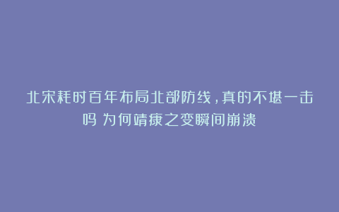 北宋耗时百年布局北部防线，真的不堪一击吗？为何靖康之变瞬间崩溃