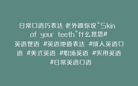 日常口语巧表达：老外跟你说“Skin of your teeth”什么意思#英语俚语 #英语地道表达 #成人英语口语 #美式英语 #职场英语 #实用英语 #日常英语口语