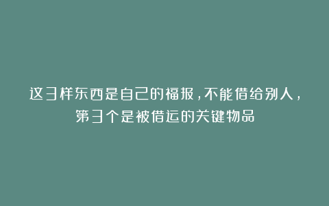 这3样东西是自己的福报,不能借给别人,第3个是被借运的关键物品