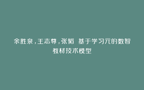 余胜泉,王志尊,张韬 基于学习元的数智教材技术模型