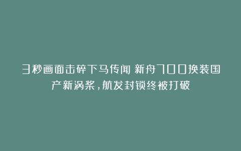 3秒画面击碎下马传闻！新舟700换装国产新涡桨，航发封锁终被打破
