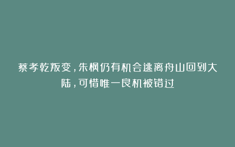 蔡孝乾叛变，朱枫仍有机会逃离舟山回到大陆，可惜唯一良机被错过