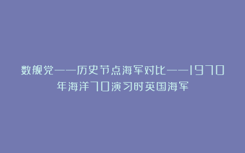 数舰党——历史节点海军对比——1970年海洋70演习时英国海军