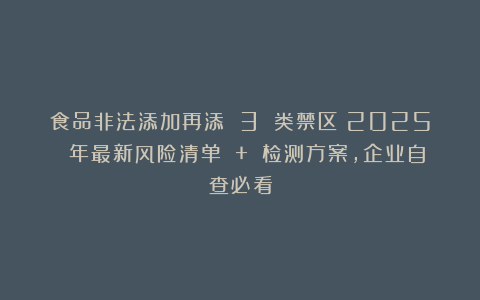 食品非法添加再添 3 类禁区！2025 年最新风险清单 + 检测方案，企业自查必看