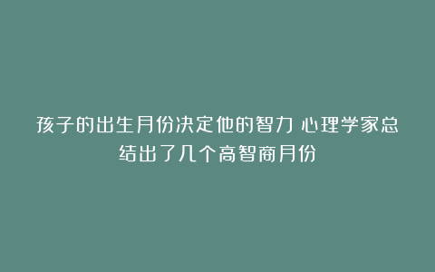 孩子的出生月份决定他的智力？心理学家总结出了几个高智商月份