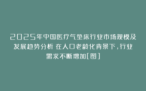 2025年中国医疗气垫床行业市场规模及发展趋势分析：在人口老龄化背景下，行业需求不断增加[图]