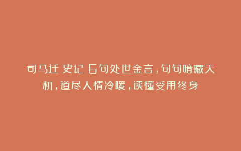 司马迁《史记》6句处世金言，句句暗藏天机，道尽人情冷暖，读懂受用终身！