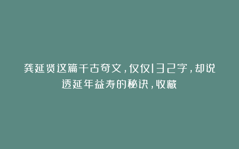 龚延贤这篇千古奇文，仅仅132字，却说透延年益寿的秘诀，收藏！