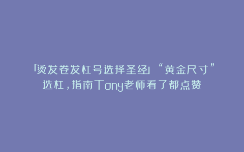 「烫发卷发杠号选择圣经」：“黄金尺寸”选杠，指南Tony老师看了都点赞！