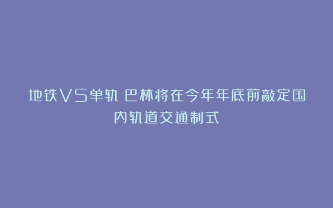 地铁VS单轨！巴林将在今年年底前敲定国内轨道交通制式