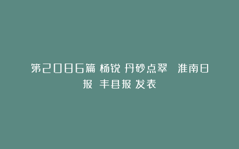 第2086篇|杨锐:丹砂点翠 《淮南日报》《丰县报》发表