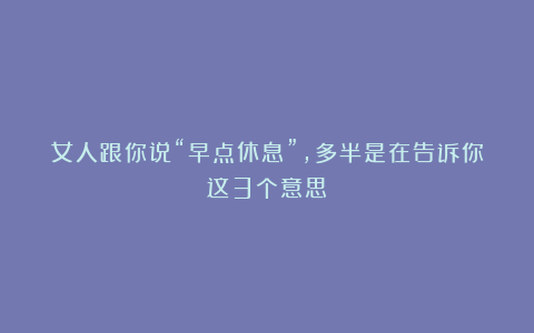 女人跟你说“早点休息”，多半是在告诉你这3个意思
