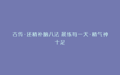 古传·还精补脑八法(晨练每一天·精气神十足)