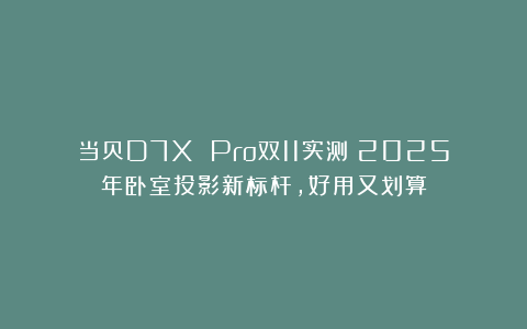 当贝D7X Pro双11实测：2025年卧室投影新标杆，好用又划算
