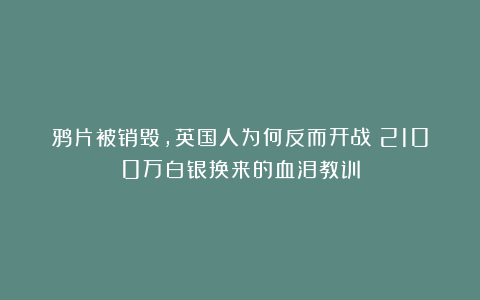鸦片被销毁,英国人为何反而开战?2100万白银换来的血泪教训