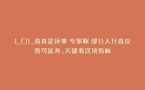 LDL高真是坏事？专家称：部分人升高反而可延寿，关键看这项指标