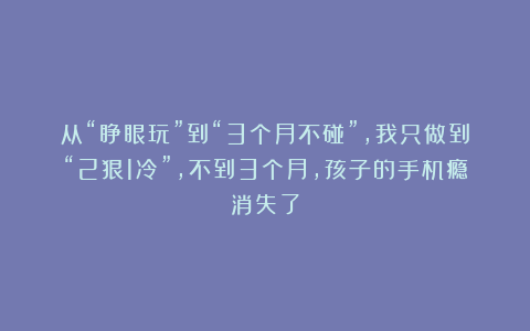 从“睁眼玩”到“3个月不碰”，我只做到“2狠1冷”，不到3个月，孩子的手机瘾消失了