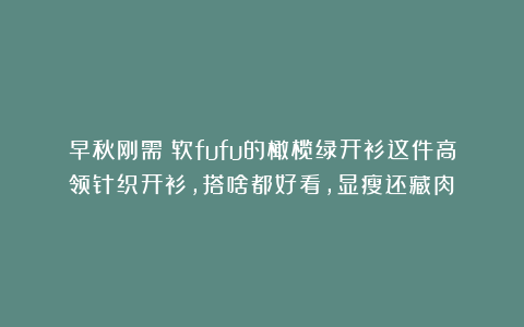 早秋刚需!软fufu的橄榄绿开衫这件高领针织开衫,搭啥都好看,显瘦还藏肉!