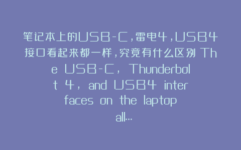 笔记本上的USB-C,雷电4,USB4接口看起来都一样,究竟有什么区别?The USB-C, Thunderbolt 4, and USB4 interfaces on the laptop all…