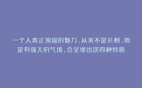 一个人真正顶级的魅力,从来不是长相,而是有强大的气场,会呈现出这四种特质