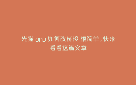 光猫（onu）如何改桥接？很简单，快来看看这篇文章