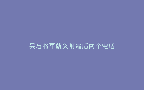 吴石将军就义前最后两个电话