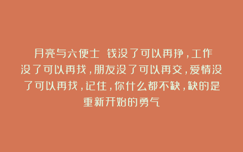 《月亮与六便士》：钱没了可以再挣，工作没了可以再找，朋友没了可以再交，爱情没了可以再找，记住，你什么都不缺，缺的是重新开始的勇气
