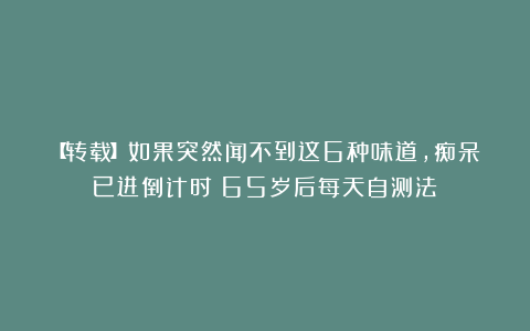 【转载】如果突然闻不到这6种味道,痴呆已进倒计时!65岁后每天自测法