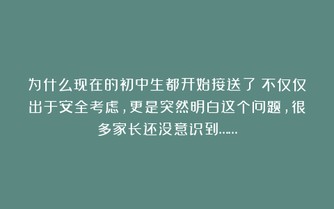 为什么现在的初中生都开始接送了？不仅仅出于安全考虑，更是突然明白这个问题，很多家长还没意识到……
