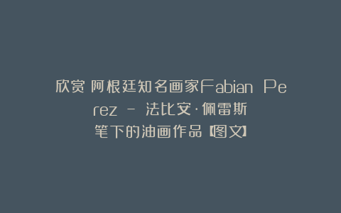 欣赏︱阿根廷知名画家Fabian Perez – 法比安·佩雷斯笔下的油画作品【图文】