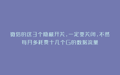 微信的这3个隐藏开关，一定要关闭，不然每月多耗费十几个G的数据流量