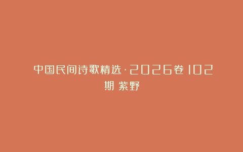 《中国民间诗歌精选·2026卷》102期：紫野
