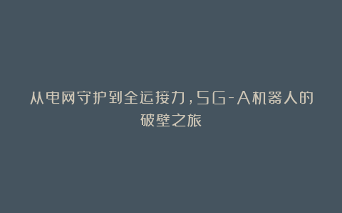 从电网守护到全运接力，5G-A机器人的破壁之旅