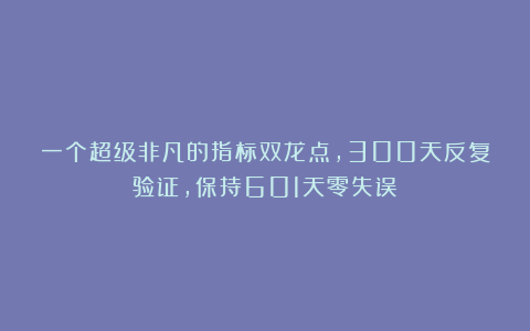 一个超级非凡的指标双龙点，300天反复验证，保持601天零失误！