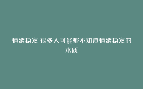 情绪稳定：很多人可能都不知道情绪稳定的本质！